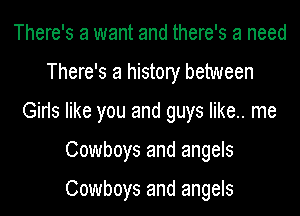 There's a want and there's a need
There's a history between
Girls like you and guys like.. me
Cowboys and angels

Cowboys and angels