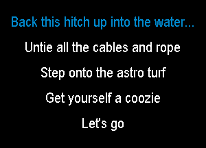 Back this hitch up into the water...

Untie all the cables and rope

Step onto the astro turf
Get yourself a coozie

Lefs go