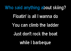 Who said anything about skiing?

Floatin' is all I wanna do
You can climb the ladder
Just don't rock the boat

while I barbeque