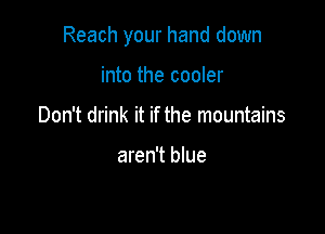 Reach your hand down

into the cooler
Don't drink it if the mountains

aren't blue
