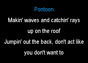Pontoon

Makin' waves and catchin' rays

up on the roof
Jumpin' out the back, don't act like

you don't want to