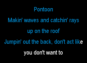 Pontoon

Makin' waves and catchin' rays

up on the roof
Jumpin' out the back, don't act like

you don't want to