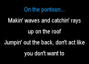 0n the pontoon...

Makin' waves and catchin' rays

up on the roof
Jumpin' out the back, don't act like

you don't want to