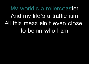 My world's a rollercoaster
And my life's a traffic jam
All this mess ain't even close
to being who I am