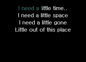 I need a little time..

I need a little space

I need a little gone
Little out of this place