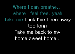 Where I can breathe...
where I feel free. yeah
Take me back I've been away
too long
Take me back to my
home sweet home..