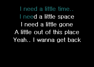 I need a little time..

I need a little space

I need a little gone
A little out of this place
Yeah.. I wanna get back

I