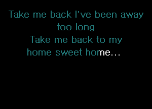 Take me back I've been away
too long
Take me back to my
home sweet home...