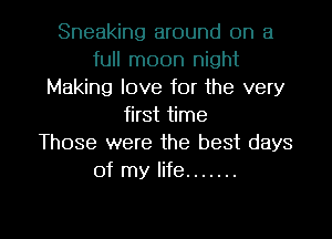 Sneaking around on a
full moon night
Making love for the very
first time
Those were the best days
of my life .......

g