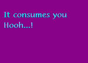 It consumes you
HoohuJ
