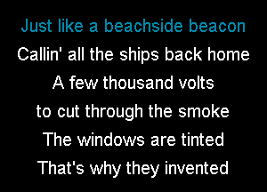 Just like a beachside beacon
Callin' all the ships back home
A few thousand volts
to cut through the smoke
The windows are tinted
That's why they invented