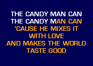 THE CANDY MAN CAN
THE CANDY MAN CAN
'CAUSE HE MIXES IT
WITH LOVE
AND MAKES THE WORLD
TASTE GOOD