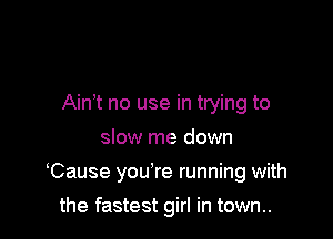 Ain t no use in trying to

slow me down

Cause you're running with

the fastest girl in town..