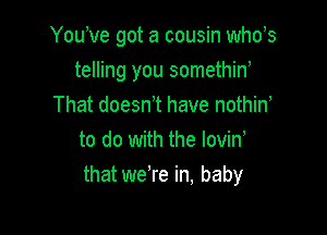 Youwe got a cousin whds

telling you somethiw

That doesn t have nothin
to do with the lovin,
that we're in, baby