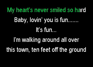 My heartss never smiled so hard
Baby, Iovins you is fun .......
Itss fun...

Fm walking around all over
this town, ten feet off the ground