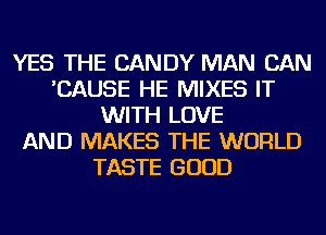 YES THE CANDY MAN CAN
'CAUSE HE MIXES IT
WITH LOVE
AND MAKES THE WORLD
TASTE GOOD