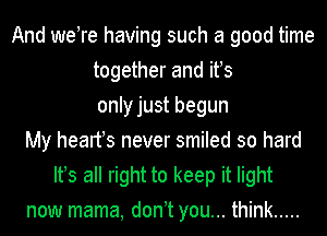 And weTe having such a good time
together and ifs
onlyjust begun
My hearfs never smiled so hard
Ifs all right to keep it light
now mama, don t you... think .....