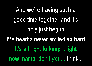 And weTe having such a
good time together and ifs
onlyjust begun
My hearfs never smiled so hard
Ifs all right to keep it light
now mama, don t you....think...