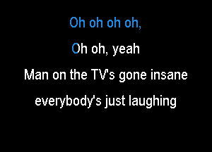 Oh oh oh oh,
Oh oh, yeah

Man on the TV's gone insane

everybodYs just laughing