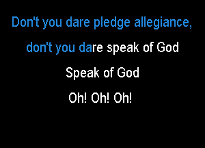 Don't you dare pledge allegiance,

don't you dare speak of God
Speak of God
Oh! Oh! Oh!
