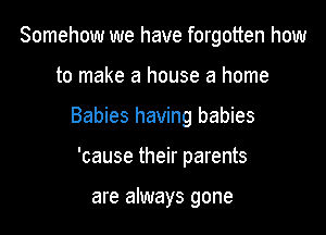 Somehow we have forgotten how
to make a house a home

Babies having babies

'cause their parents

are always gone