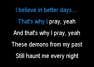 I believe in better days....
That's why I pray, yeah
And that's why I pray, yeah

These demons from my past

Still haunt me every night