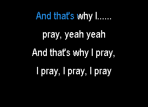 mmmdsle ......
pray, yeah yeah
And thafs why I pray,

I pray, I pray, I pray