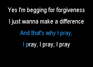 Yes I'm begging for forgiveness
ljust wanna make a difference

And thafs why I pray,

I pray, I pray, I pray