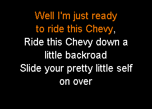 Well I'm just ready
to ride this Chevy,
Ride this Chevy down a

little backroad
Slide your pretty little self
on over