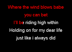 Where the wind blows babe
you can bet
HI be riding high within

Holding on for my dear life

just like i always did