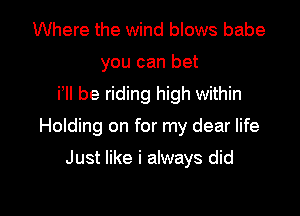 Where the wind blows babe
you can bet
Pll be riding high within

Holding on for my dear life

Just like i always did