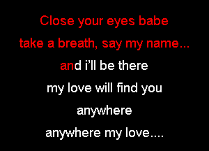 Close your eyes babe

take a breath, say my name...

and i'll be there
my love will fund you

anywhere

anywhere my love....