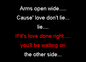 Arms open wide .....
Cause' love don't lie...
Iie....

If it's love done right .....

yowll be waiting on

the other side...