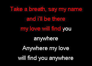 Take a breath, say my name
and ill be there
my love will fund you
anywhere
Anywhere my love

will fmd you anywhere