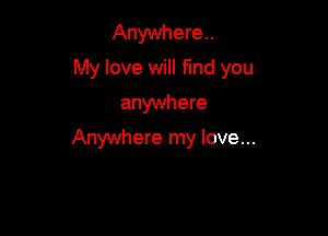 Anywhere.

My love will find you

anywhere
Anywhere my love...