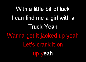 With a little bit of luck
I can fund me a girl with a
Truck Yeah

Wanna get it jacked up yeah
Let's crank it on
up yeah