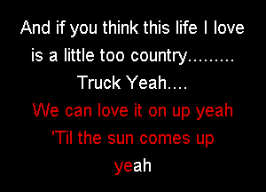 And if you think this life I love

is a little too country .........
Truck Yeah....

We can love it on up yeah
'Til the sun comes up
yeah