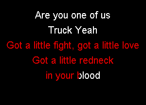 Are you one of us
Truck Yeah
Got a little fight, got a little love

Got a little redneck
in your blood