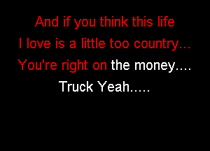 And if you think this life
I love is a little too country...
You're right on the money....

Truck Yeah .....