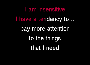 I am insensitive

I have a tendency to...

pay more attention
to the things
that I need