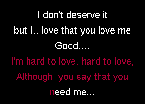 I don't deserve it
but l.. love that you love me

Good. . ..
I'm hard to love, hard to love,

Although you say that you

need me...