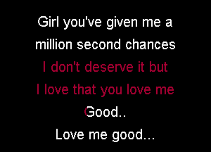 Girl you've given me a

million second chances
I don't deserve it but
I love that you love me

Good..
Love me good...