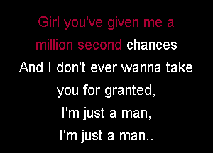 Girl you've given me a
million second chances
And I don't ever wanna take

you for granted,

I'm just a man,
I'm just a man..