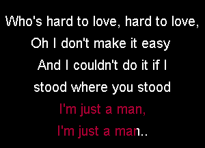 Who's hard to love, hard to love,
Oh I don't make it easy
And I couldn't do it if I
stood where you stood
I'm just a man,
I'm just a man..