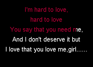 I'm hard to love,
hard to love
You say that you need me,
And I don't deserve it but

I love that you love me,girl ......