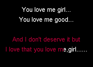 You love me girl...
You love me good...

And I don't deserve it but

I love that you love me,girl ......