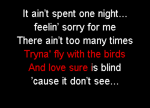 It ain t spent one night...
feelin sorry for me
There ain t too many times
Tryna' fly with the birds
And love sure is blind
bause it don t see...