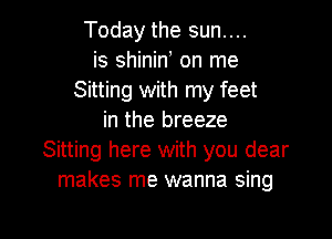 Today the sun....
is shinin on me
Sitting with my feet

in the breeze
Sitting here with you dear
makes me wanna sing