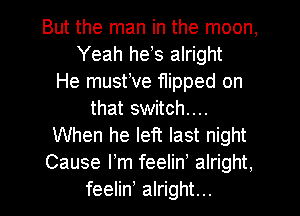 But the man in the moon,
Yeah hets alright
He musttve flipped on
that switch...
When he left last night
Cause I'm feelint alright,
feelin' alright...
