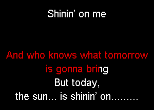 Shinin on me

And who knows what tomorrow
is gonna bring
But today,
the sun... is shiniw on .........